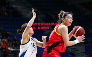 易胜博体育官方网站-荷兰女篮队员们协同作战，取得胜利