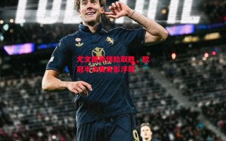 ysbSPORTS-尤文图斯惊险取胜，欧冠半决赛身影浮现