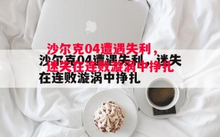 易胜博体育-沙尔克04遭遇失利，迷失在连败漩涡中挣扎