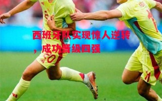 易胜博体育官方网站-西班牙队实现惊人逆转，成功晋级四强