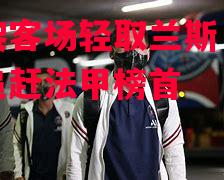 易胜博体育-巴黎客场轻取兰斯，继续追赶法甲榜首-第2张图片-易胜博体育