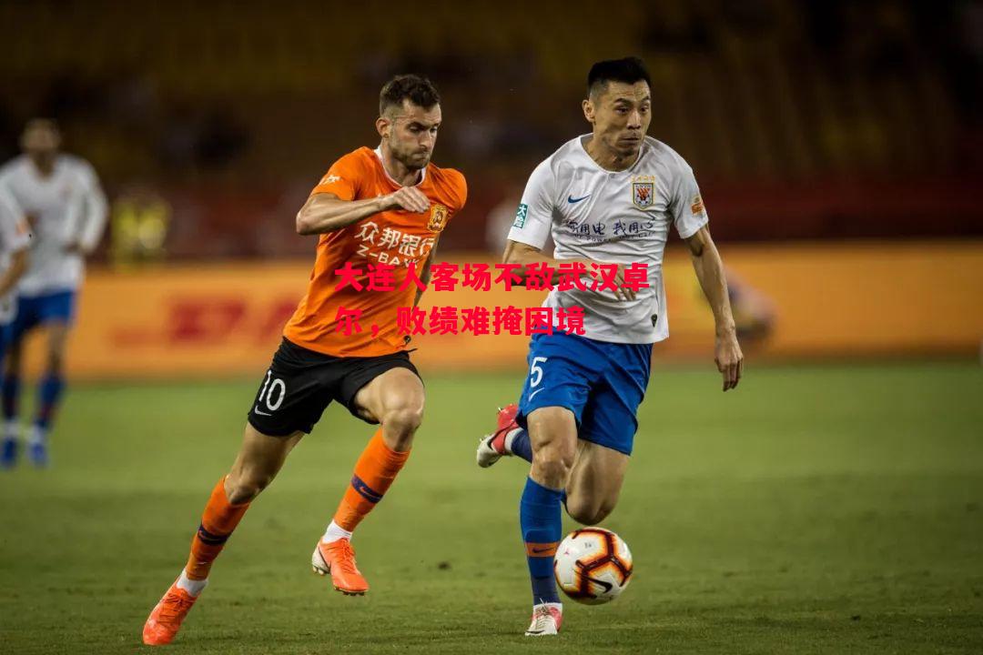 易胜博体育-大连人客场不敌武汉卓尔,败绩难掩困境-第2张图片-易胜博体育 易胜博体育-大连人客场不敌武汉卓尔,败绩难掩困境-第2张图片-易胜博体育