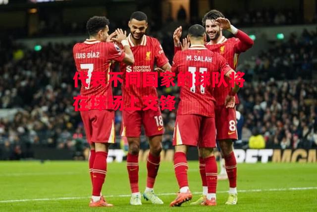 ysbSPORTS-代表不同国家的球队将在球场上交锋-第2张图片-易胜博体育