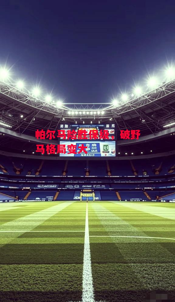 易胜博体育-帕尔马险胜保级，破野马格局变大-第2张图片-易胜博体育