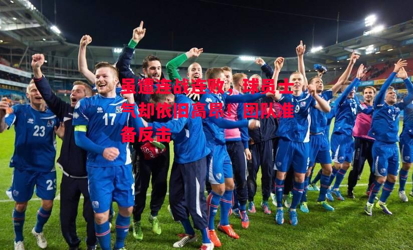 易胜博体育-虽遭连战连败，球员士气却依旧高昂！团队准备反击-第1张图片-易胜博体育