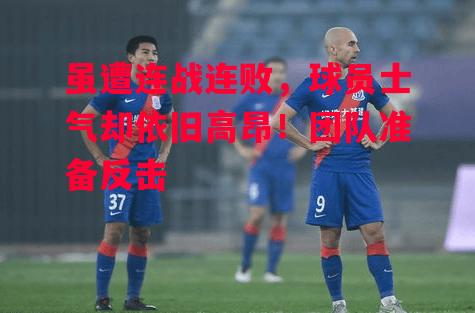 易胜博体育-虽遭连战连败，球员士气却依旧高昂！团队准备反击-第2张图片-易胜博体育