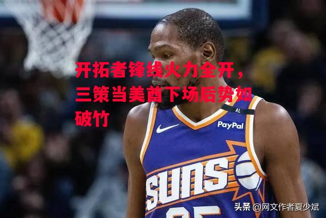 ysbSPORTS-开拓者锋线火力全开，三策当美酋下场后势如破竹-第1张图片-易胜博体育