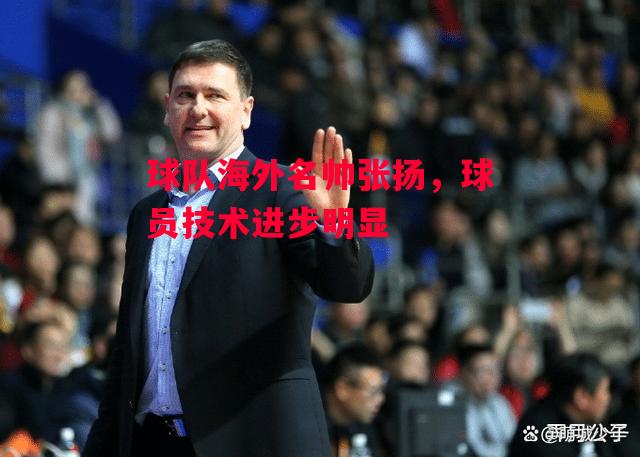 易胜博体育-球队海外名帅张扬，球员技术进步明显-第1张图片-易胜博体育