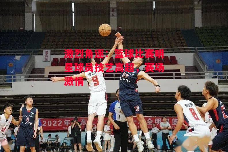 易胜博体育-激烈角逐：篮球比赛明星球员技艺高超，赛场激情-第1张图片-易胜博体育