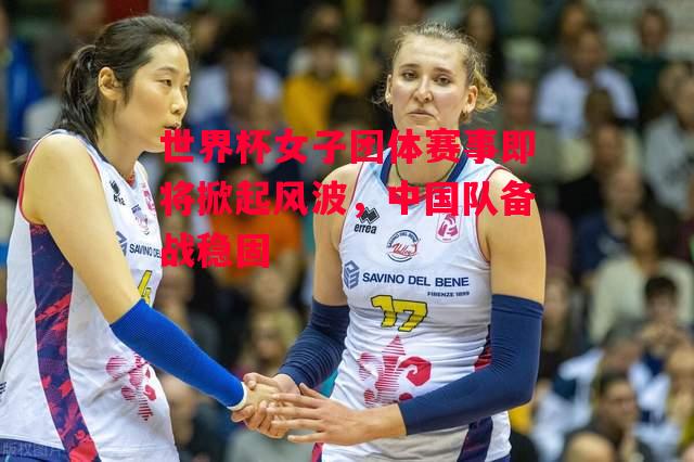 易胜博体育官方网站-世界杯女子团体赛事即将掀起风波，中国队备战稳固-第2张图片-易胜博体育