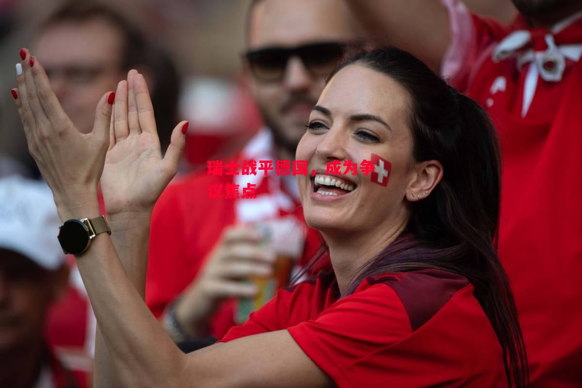 易胜博体育-瑞士战平德国，成为争议焦点-第2张图片-易胜博体育