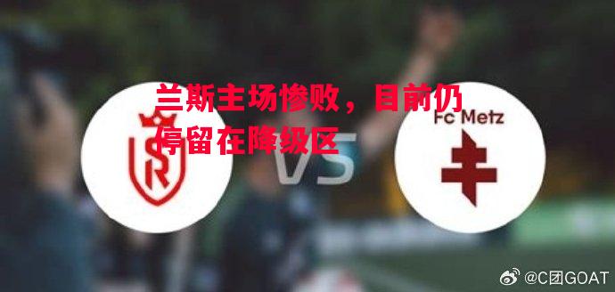 易胜博体育-兰斯主场惨败，目前仍停留在降级区-第2张图片-易胜博体育