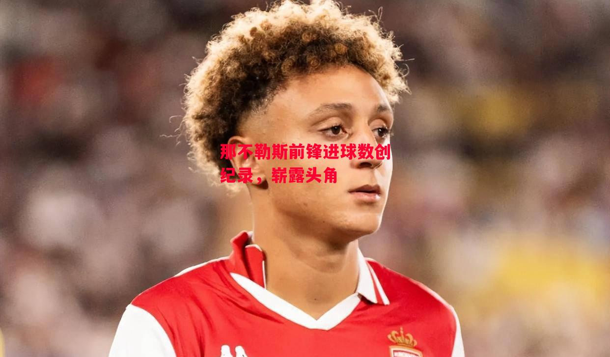 易胜博体育-那不勒斯前锋进球数创纪录，崭露头角-第1张图片-易胜博体育