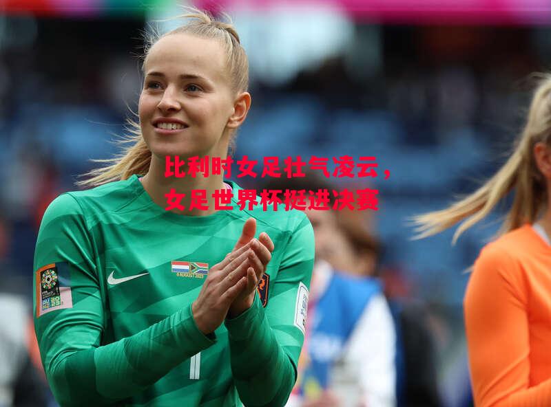 易胜博体育-比利时女足壮气凌云，女足世界杯挺进决赛-第2张图片-易胜博体育