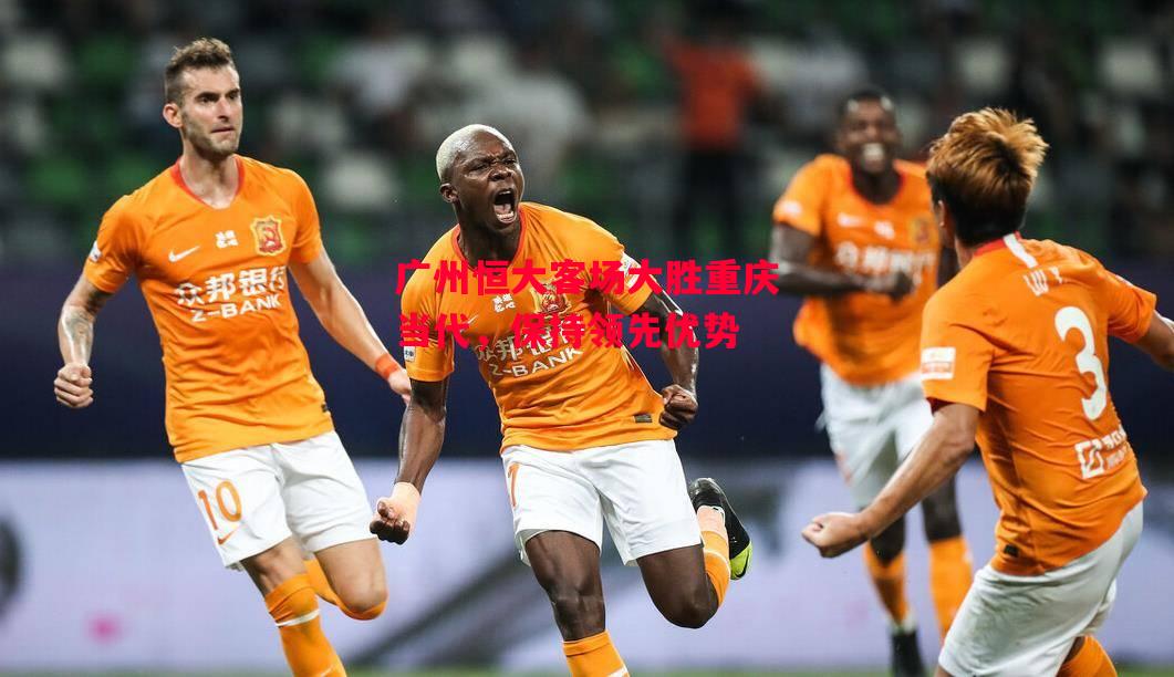 易胜博体育官方网站-广州恒大客场大胜重庆当代，保持领先优势-第2张图片-易胜博体育