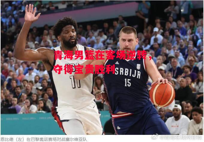 易胜博体育-青海男篮在客场逆转，夺得宝贵胜利-第2张图片-易胜博体育