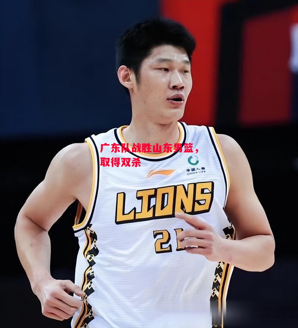 易胜博体育-广东队战胜山东男篮，取得双杀-第1张图片-易胜博体育