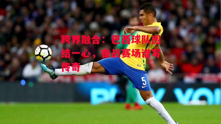 ysbSPORTS-跨界融合：巴西球队团结一心，奋战赛场谱写传奇-第2张图片-易胜博体育