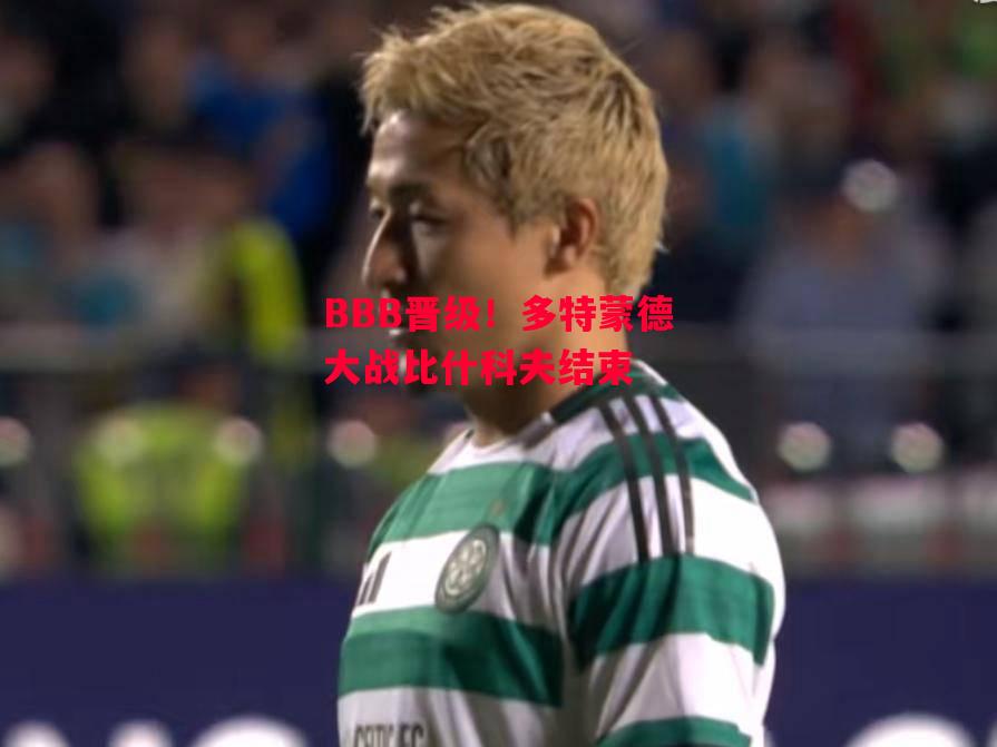 ysbSPORTS-BBB晋级!多特蒙德大战比什科夫结束-第2张图片-易胜博体育 ysbSPORTS-BBB晋级!多特蒙德大战比什科夫结束-第2张图片-易胜博体育