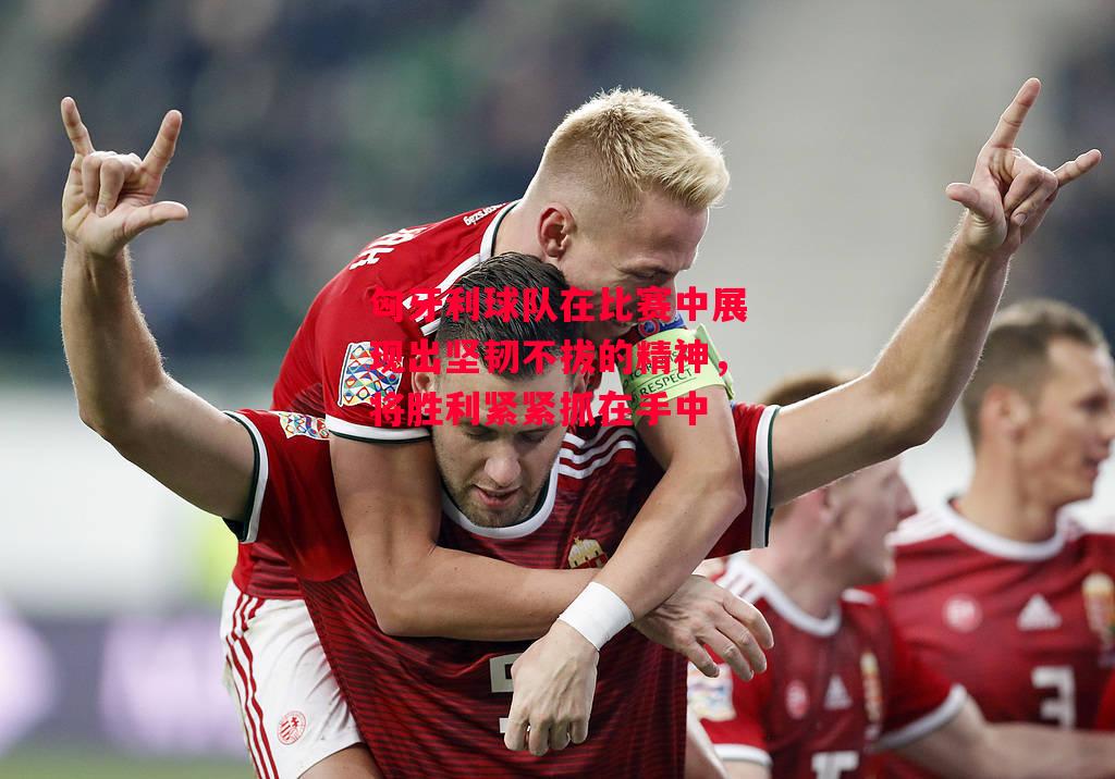 易胜博体育-匈牙利球队在比赛中展现出坚韧不拔的精神,将胜利紧紧抓在手中-第2张图片-易胜博体育 易胜博体育-匈牙利球队在比赛中展现出坚韧不拔的精神,将胜利紧紧抓在手中-第2张图片-易胜博体育