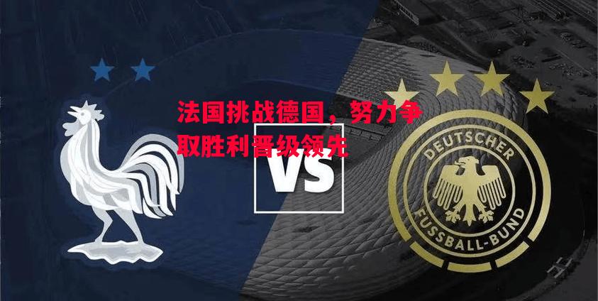 易胜博体育-法国挑战德国,努力争取胜利晋级领先-第2张图片-易胜博体育 易胜博体育-法国挑战德国,努力争取胜利晋级领先-第2张图片-易胜博体育